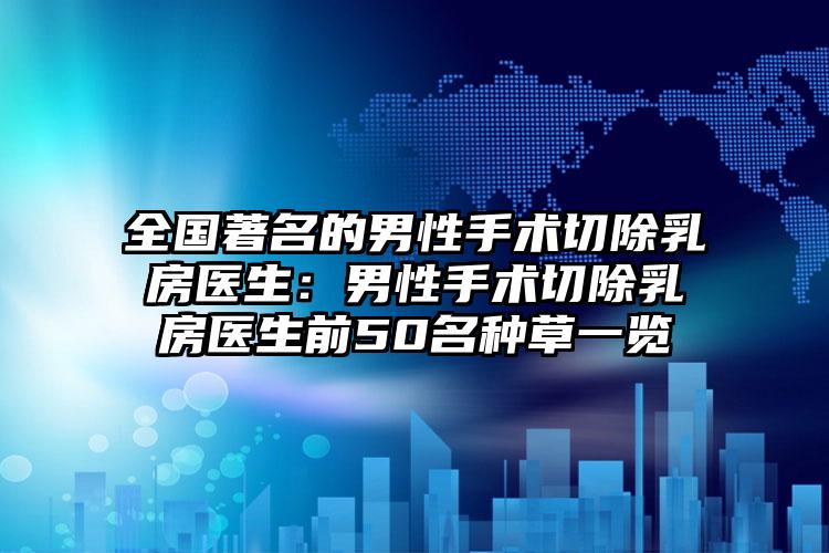 全国著名的男性手术切除乳房医生:男性手术切除乳房医生前50名种草一览