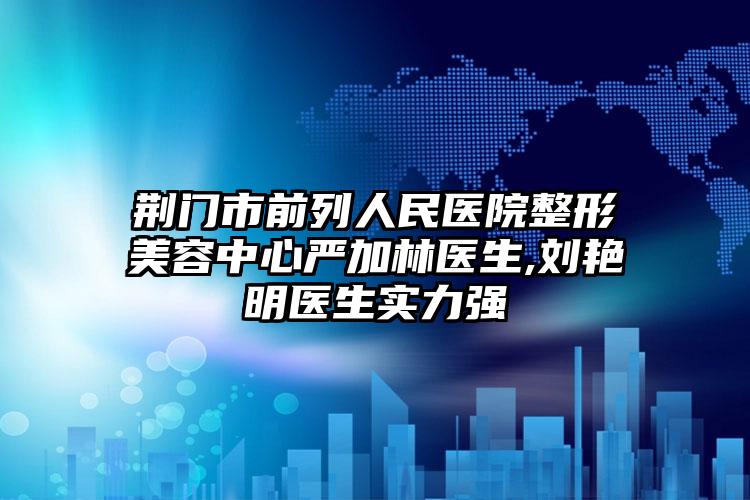 荆门市前列人民医院整形美容中心严加林医生,刘艳明医生实力强
