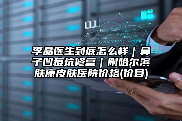 李晶医生到底怎么样｜鼻子凹痘坑修复｜附哈尔滨肤康皮肤医院价格(价目)