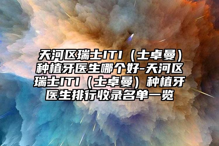 天河区瑞士ITI（士卓曼）种植牙医生哪个好-天河区瑞士ITI（士卓曼）种植牙医生排行收录名单一览