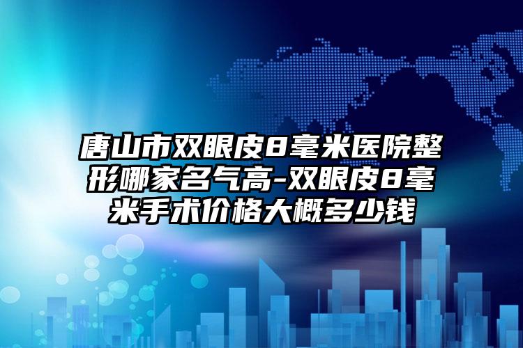 唐山市双眼皮8毫米医院整形哪家名气高-双眼皮8毫米手术价格大概多少钱