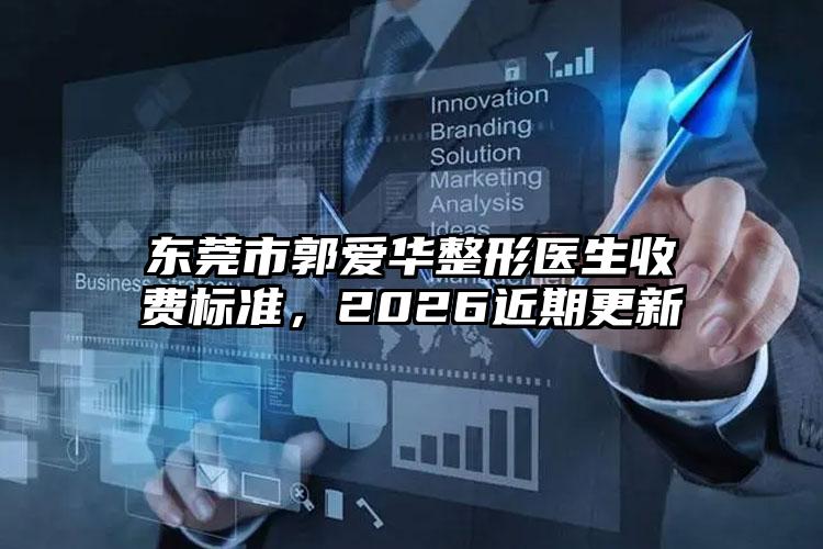 东莞市郭爱华整形医生收费标准,2026近期更新