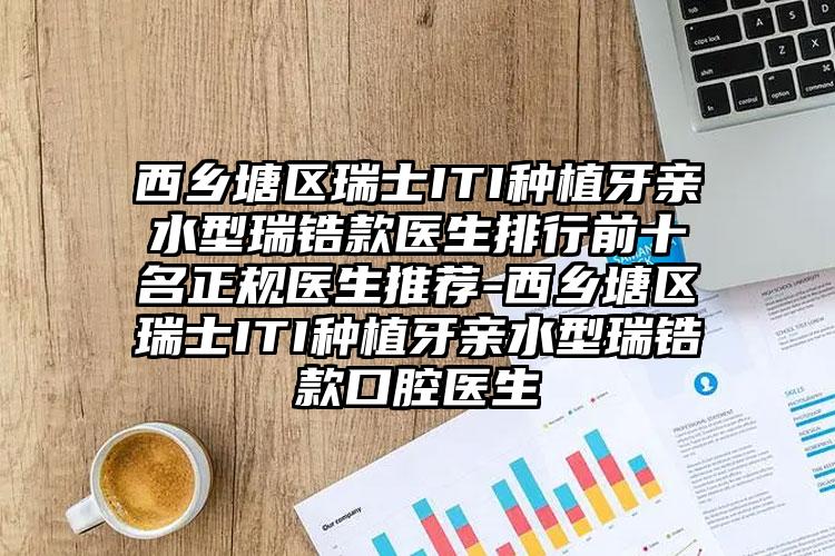 西乡塘区瑞士ITI种植牙亲水型瑞锆款医生排行前十名正规医生推荐-西乡塘区瑞士ITI种植牙亲水型瑞锆款口腔医生