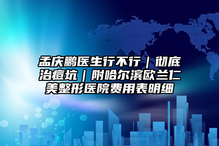 孟庆鹏医生行不行|彻底治痘坑|附哈尔滨欧兰仁美整形医院费用表明细