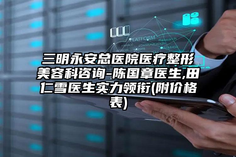 三明永安总医院医疗整形美容科咨询-陈国章医生,田仁雪医生实力领衔(附价格表)