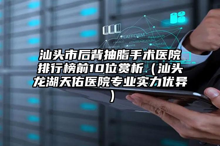 汕头市后背抽脂手术医院排行榜前10位赏析(汕头龙湖天佑医院专业实力优异)