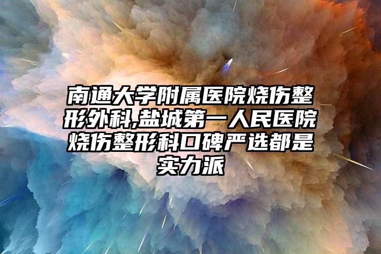 南通大学附属医院烧伤整形外科,盐城第一人民医院烧伤整形科口碑严选都是实力派