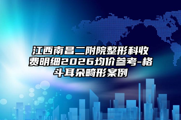 江西南昌二附院整形科收费明细2026均价参考-格斗耳朵畸形案例