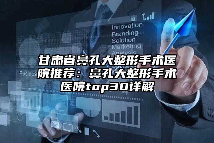 甘肃省鼻孔大整形手术医院推荐:鼻孔大整形手术医院top30详解