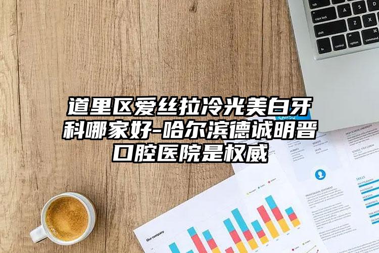 道里区爱丝拉冷光美白牙科哪家好-哈尔滨德诚明晋口腔医院是权威