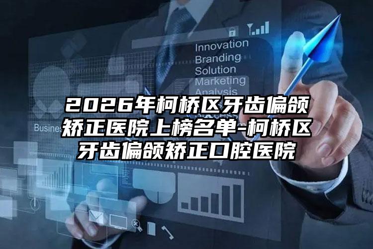 2026年柯桥区牙齿偏颌矫正医院上榜名单-柯桥区牙齿偏颌矫正口腔医院