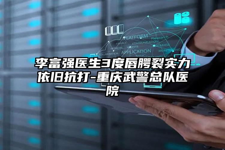李富强医生3度唇腭裂实力依旧抗打-重庆武警总队医院