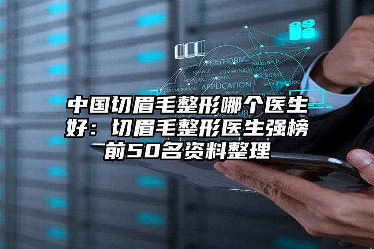 中国切眉毛整形哪个医生好:切眉毛整形医生强榜前50名资料整理