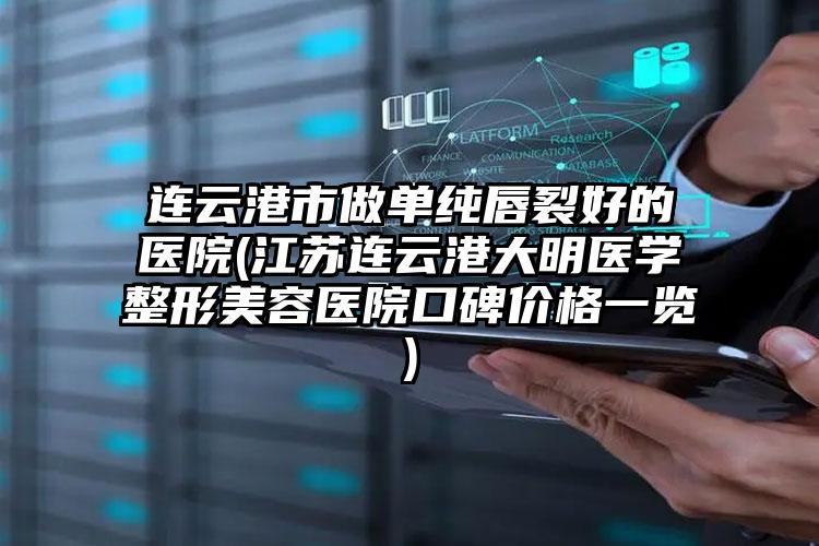 连云港市做单纯唇裂好的医院(江苏连云港大明医学整形美容医院口碑价格一览)