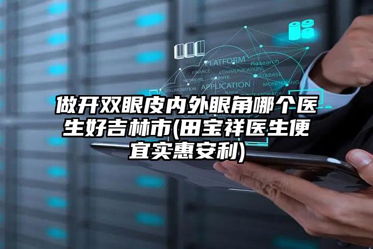 做开双眼皮内外眼角哪个医生好吉林市(田宝祥医生便宜实惠安利)