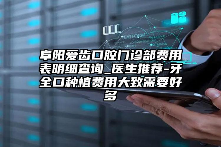 阜阳爱齿口腔门诊部费用表明细查询_医生推荐-牙全口种植费用大致需要好多