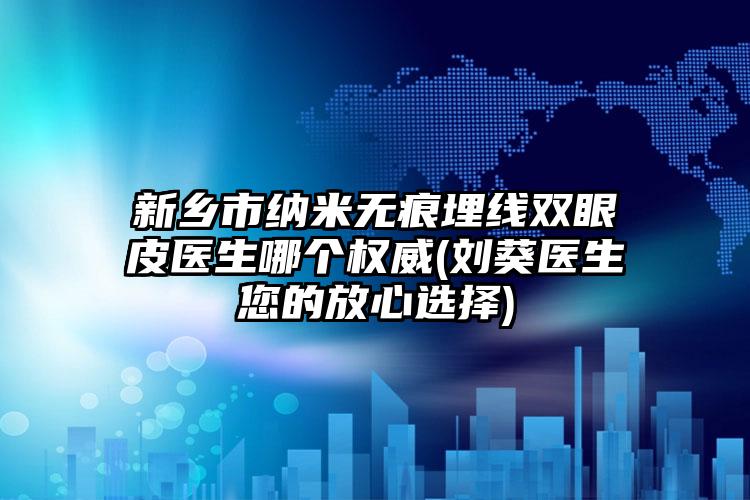 新乡市纳米无痕埋线双眼皮医生哪个权威(刘葵医生您的放心选择)
