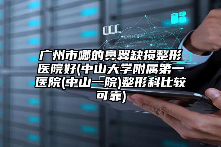 广州市哪的鼻翼缺损整形医院好(中山大学附属第一医院(中山一院)整形科比较可靠)