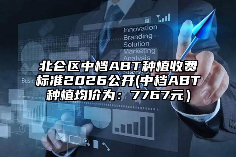 北仑区中档ABT种植收费标准2026公开(中档ABT种植均价为:7767元)