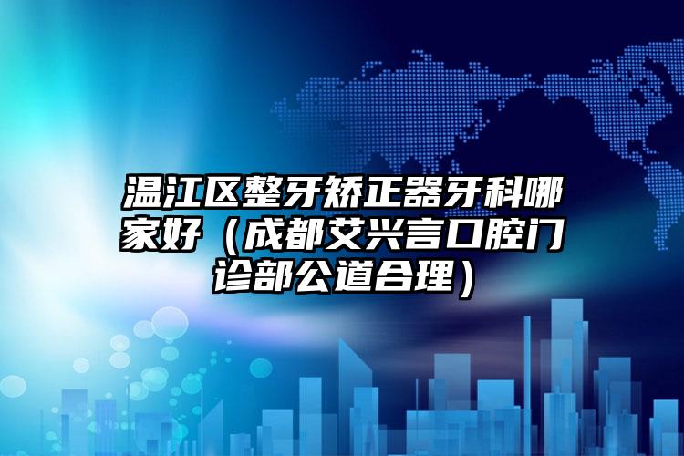 温江区整牙矫正器牙科哪家好(成都艾兴言口腔门诊部公道合理)