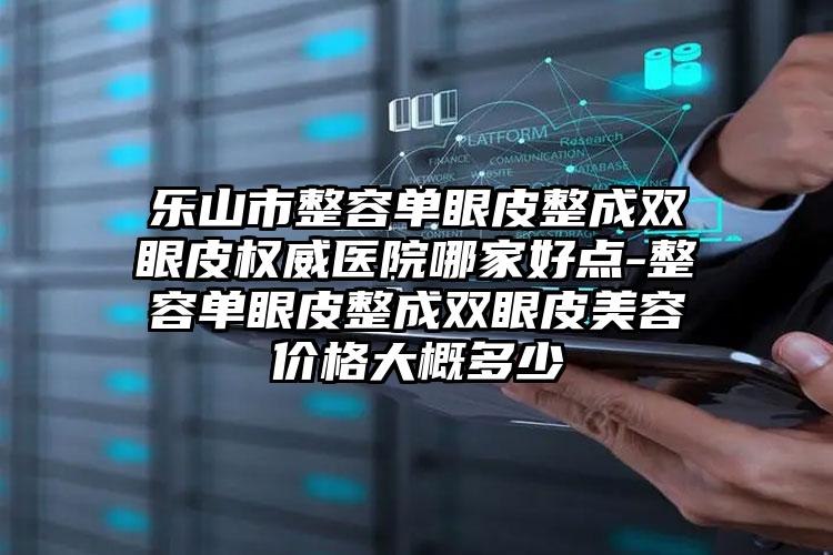 乐山市整容单眼皮整成双眼皮权威医院哪家好点-整容单眼皮整成双眼皮美容价格大概多少