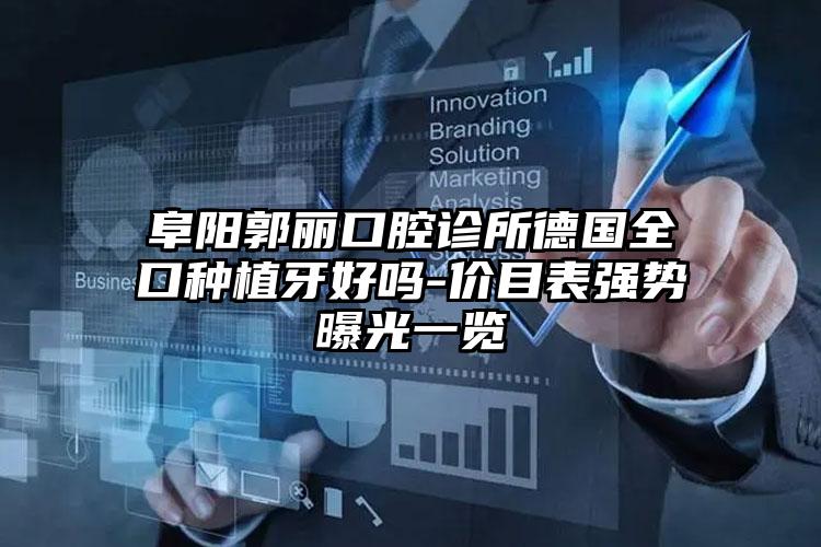 阜阳郭丽口腔诊所德国全口种植牙好吗-价目表强势曝光一览