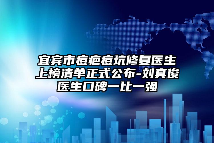 宜宾市痘疤痘坑修复医生上榜清单正式公布-刘真俊医生口碑一比一强