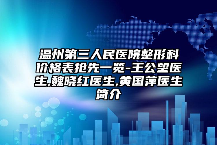 温州第三人民医院整形科价格表抢先一览-王公望医生,魏晓红医生,黄国萍医生简介