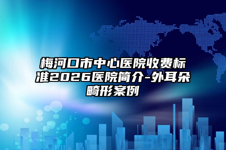 梅河口市中心医院收费标准2026医院简介-外耳朵畸形案例