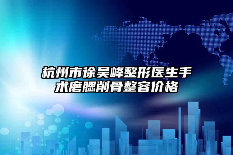 杭州市徐昊峰整形医生手术磨腮削骨整容价格