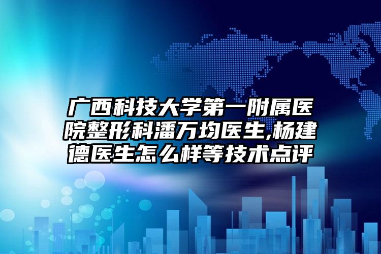 广西科技大学第一附属医院整形科潘万均医生,杨建德医生怎么样等技术点评