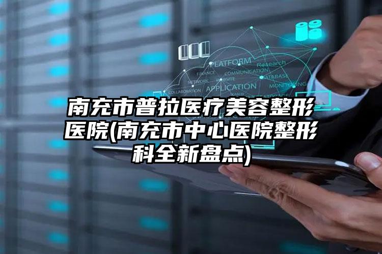 南充市普拉医疗美容整形医院(南充市中心医院整形科全新盘点)