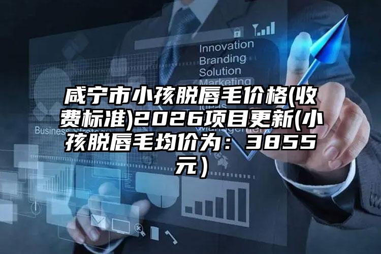 咸宁市小孩脱唇毛价格(收费标准)2026项目更新(小孩脱唇毛均价为:3855元)