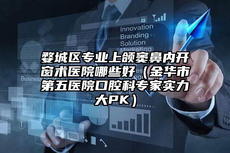 婺城区专业上颌窦鼻内开窗术医院哪些好(金华市第五医院口腔科专家实力大PK)