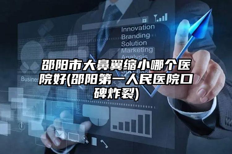 邵阳市大鼻翼缩小哪个医院好(邵阳第一人民医院口碑炸裂)