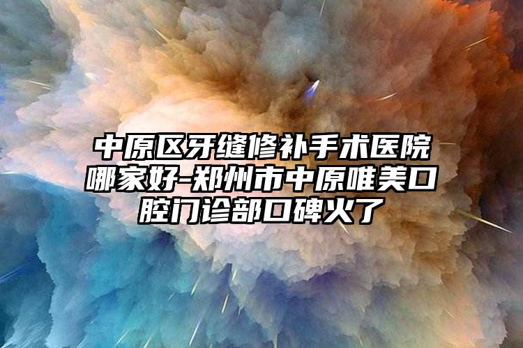 中原区牙缝修补手术医院哪家好-郑州市中原唯美口腔门诊部口碑火了