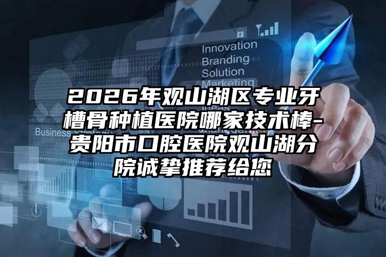 2026年观山湖区专业牙槽骨种植医院哪家技术棒-贵阳市口腔医院观山湖分院诚挚推荐给您