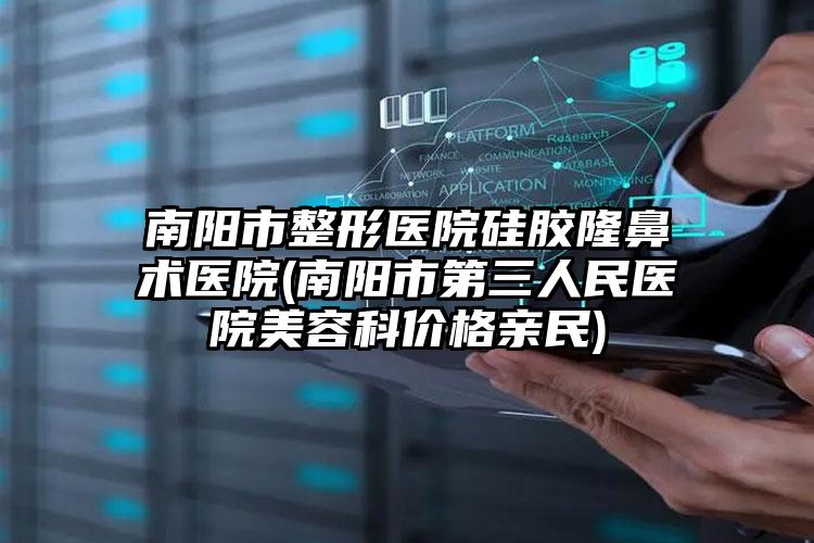 南阳市整形医院硅胶隆鼻术医院(南阳市第三人民医院美容科价格亲民)
