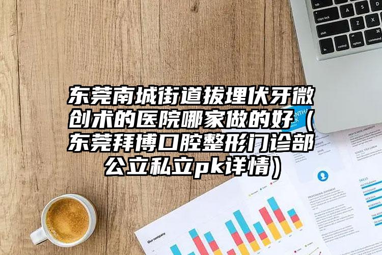 东莞南城街道拔埋伏牙微创术的医院哪家做的好（东莞拜博口腔整形门诊部公立私立pk详情）