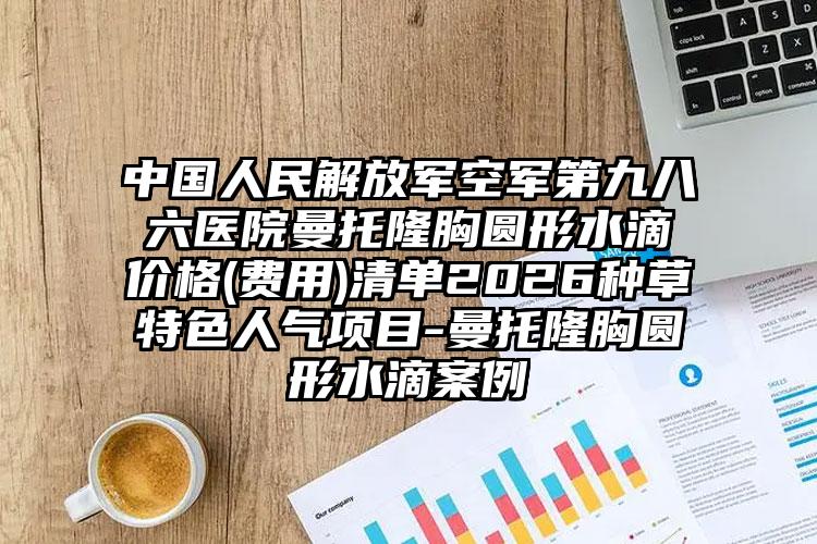 中国人民解放军空军第九八六医院曼托隆胸圆形水滴价格(费用)清单2026种草特色人气项目-曼托隆胸圆形水滴案例