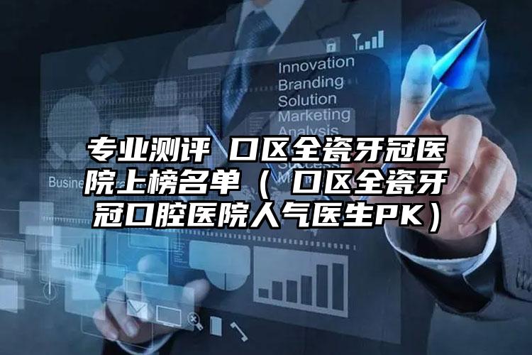 专业测评硚口区全瓷牙冠医院上榜名单（硚口区全瓷牙冠口腔医院人气医生PK）
