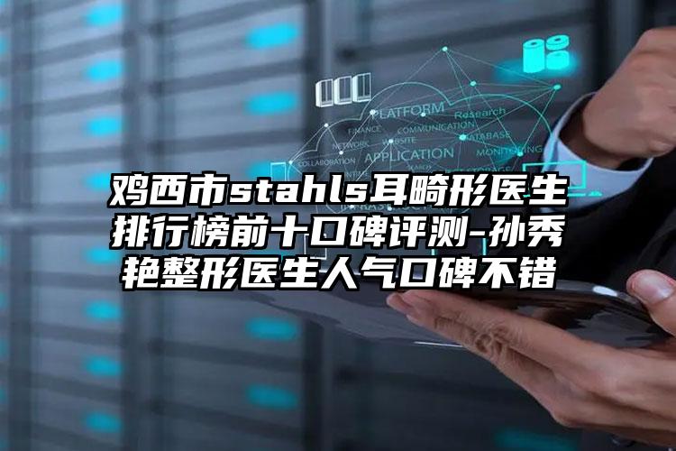 鸡西市stahls耳畸形医生排行榜前十口碑评测-孙秀艳整形医生人气口碑不错
