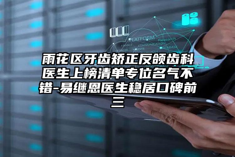 雨花区牙齿矫正反颌齿科医生上榜清单专位名气不错-易继恩医生稳居口碑前三