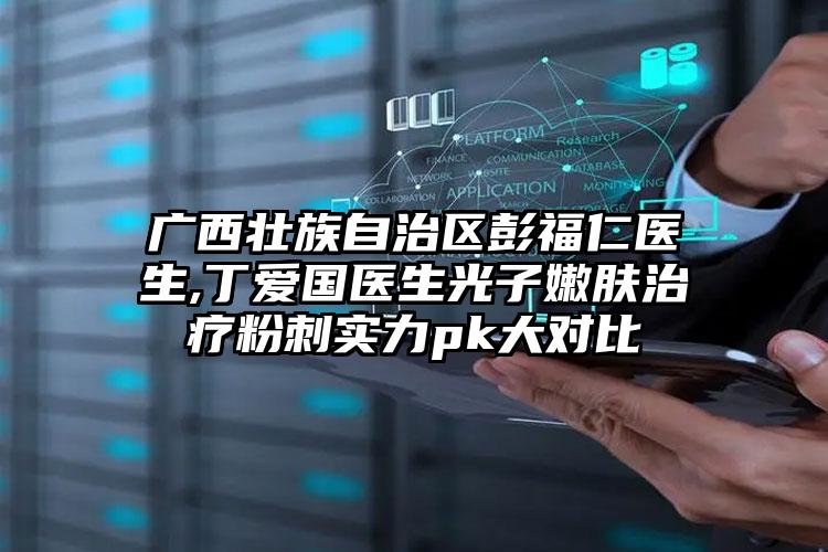 广西壮族自治区彭福仁医生,丁爱国医生光子嫩肤治疗粉刺实力pk大对比