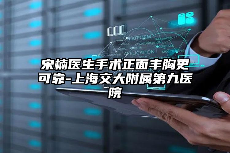 宋楠医生手术正面丰胸更可靠-上海交大附属第九医院