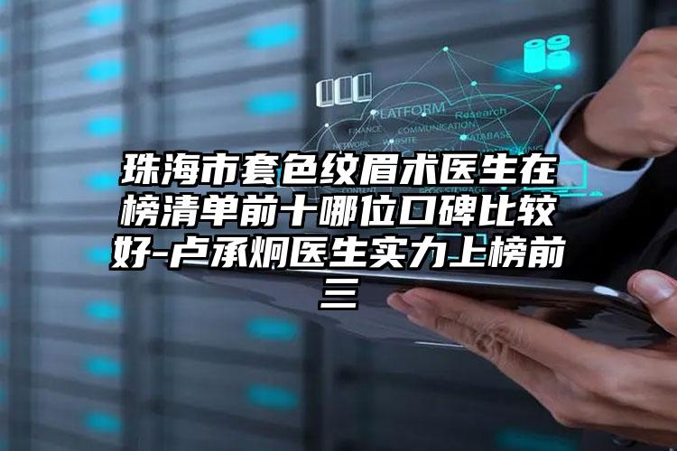 珠海市套色纹眉术医生在榜清单前十哪位口碑比较好-卢承炯医生实力上榜前三