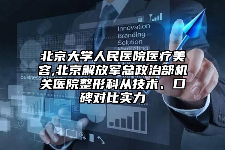 北京大学人民医院医疗美容,北京解放军总政治部机关医院整形科从技术、口碑对比实力