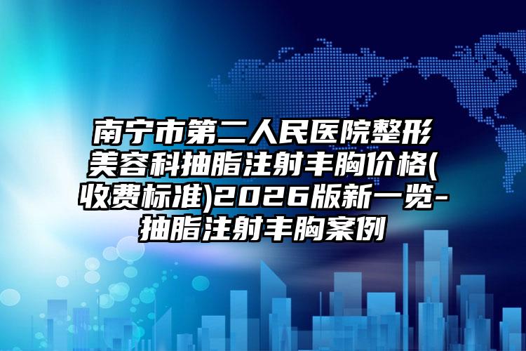 南宁市第二人民医院整形美容科抽脂注射丰胸价格(收费标准)2026版新一览-抽脂注射丰胸案例