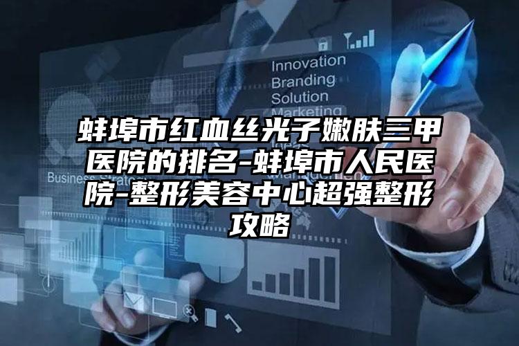 蚌埠市红血丝光子嫩肤三甲医院的排名-蚌埠市人民医院-整形美容中心超强整形攻略