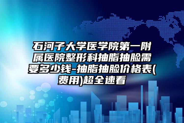 石河子大学医学院第一附属医院整形科抽脂抽脸需要多少钱-抽脂抽脸价格表(费用)超全速看